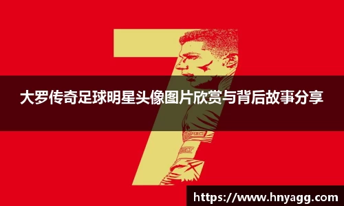 大罗传奇足球明星头像图片欣赏与背后故事分享