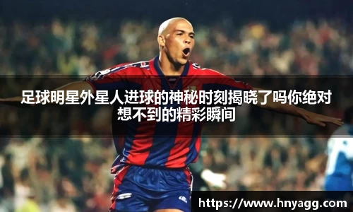 足球明星外星人进球的神秘时刻揭晓了吗你绝对想不到的精彩瞬间