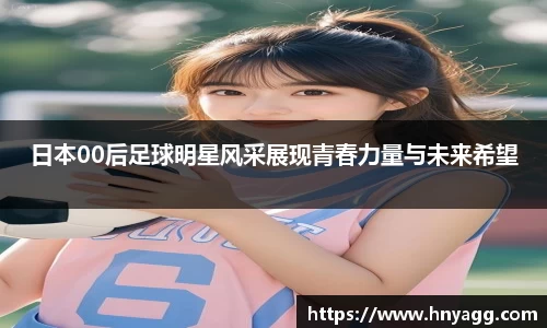日本00后足球明星风采展现青春力量与未来希望